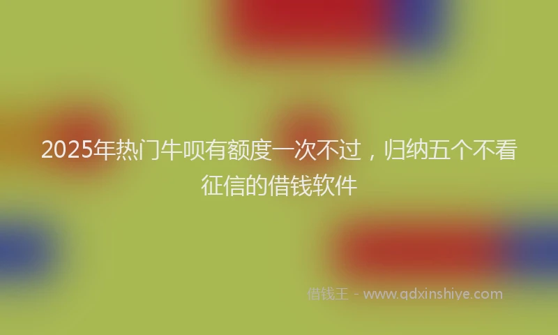 2025年热门牛呗有额度一次不过，归纳五个不看征信的借钱软件