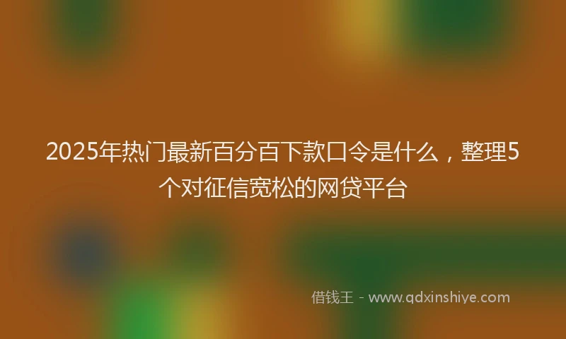 2025年热门最新百分百下款口令是什么，整理5个对征信宽松的网贷平台