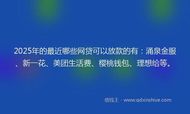 2025年的最近哪些网贷可以放款的有：涌泉金服、新一花、美团生活费、樱桃钱包、理想给等。