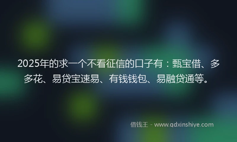 2025年的求一个不看征信的口子有：甄宝借、多多花、易贷宝速易、有钱钱包、易融贷通等。