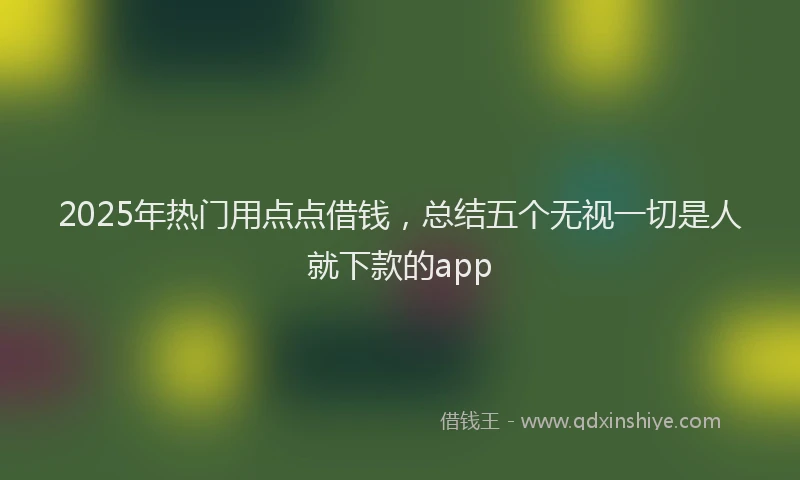 2025年热门用点点借钱，总结五个无视一切是人就下款的app