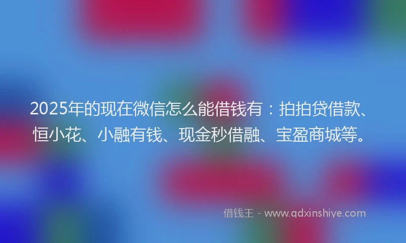 2025年的现在微信怎么能借钱有：拍拍贷借款、恒小花、小融有钱、现金秒借融、宝盈商城等。