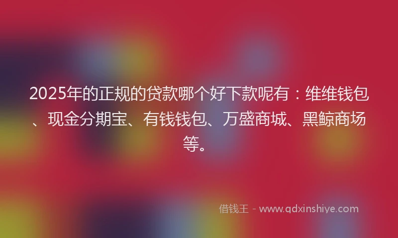 2025年的正规的贷款哪个好下款呢有：维维钱包、现金分期宝、有钱钱包、万盛商城、黑鲸商场等。