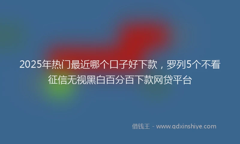 2025年热门最近哪个口子好下款，罗列5个不看征信无视黑白百分百下款网贷平台