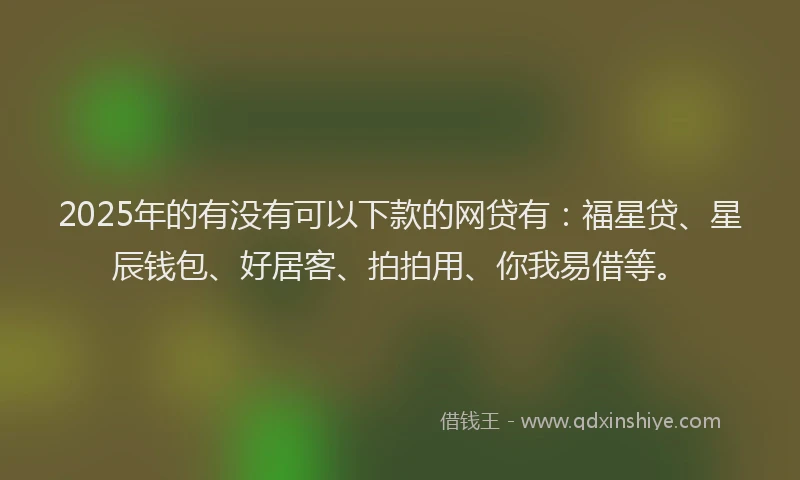 2025年的有没有可以下款的网贷有：福星贷、星辰钱包、好居客、拍拍用、你我易借等。