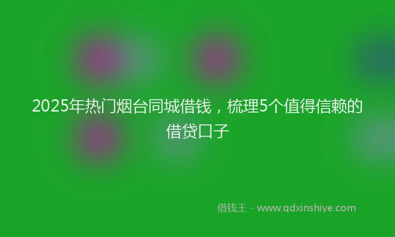 2025年热门烟台同城借钱，梳理5个值得信赖的借贷口子
