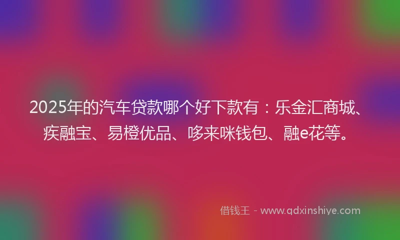 2025年的汽车贷款哪个好下款有：乐金汇商城、疾融宝、易橙优品、哆来咪钱包、融e花等。