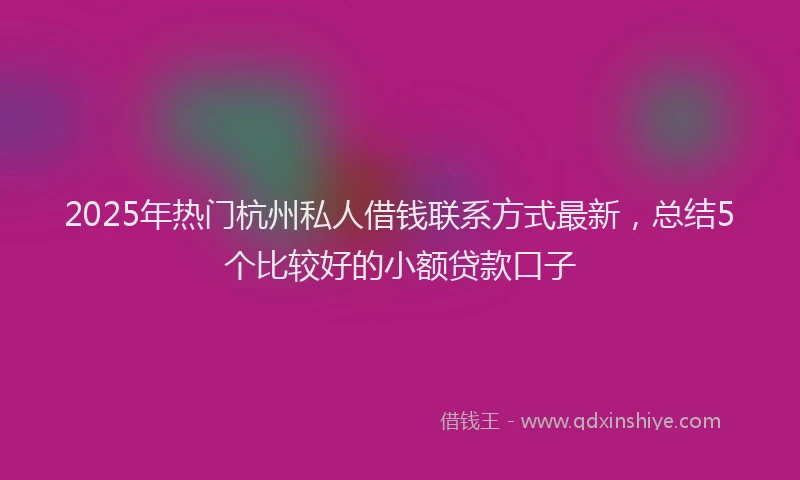 2025年热门杭州私人借钱联系方式最新，总结5个比较好的小额贷款口子
