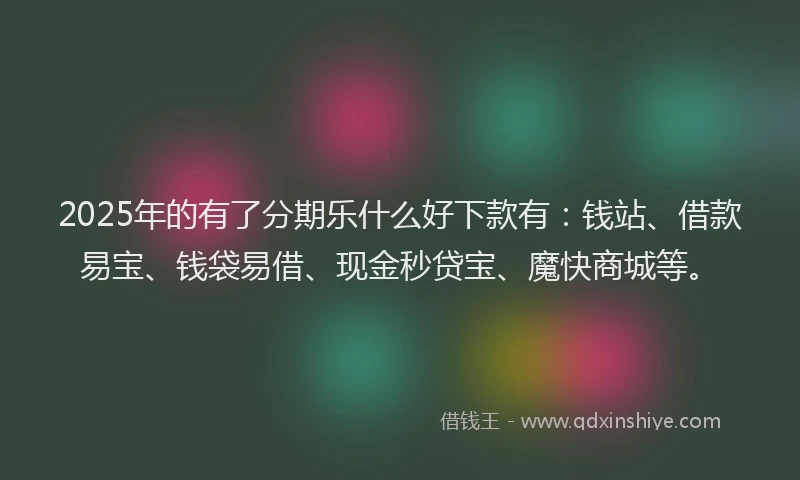 2025年的有了分期乐什么好下款有：钱站、借款易宝、钱袋易借、现金秒贷宝、魔快商城等。