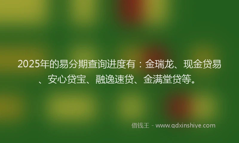 2025年的易分期查询进度有：金瑞龙、现金贷易、安心贷宝、融逸速贷、金满堂贷等。