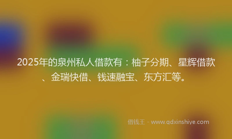 2025年的泉州私人借款有：柚子分期、星辉借款、金瑞快借、钱速融宝、东方汇等。