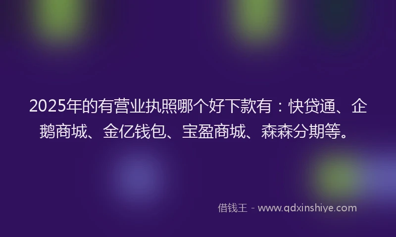 2025年的有营业执照哪个好下款有：快贷通、企鹅商城、金亿钱包、宝盈商城、森森分期等。
