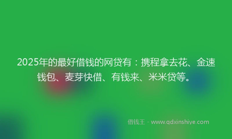 2025年的最好借钱的网贷有：携程拿去花、金速钱包、麦芽快借、有钱来、米米贷等。