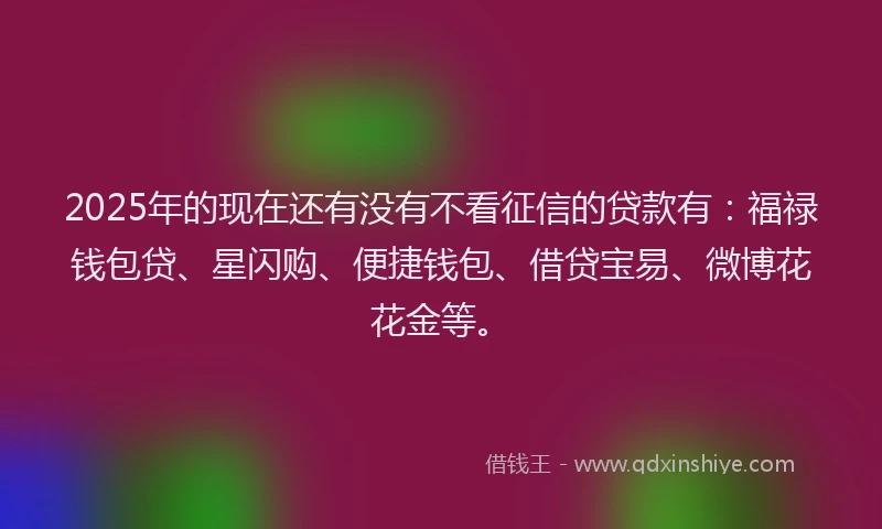 2025年的现在还有没有不看征信的贷款有：福禄钱包贷、星闪购、便捷钱包、借贷宝易、微博花花金等。