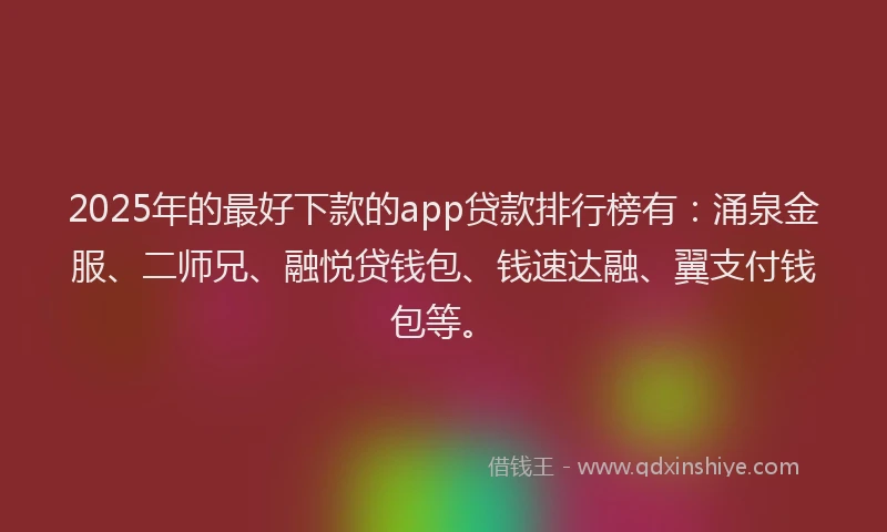 2025年的最好下款的app贷款排行榜有：涌泉金服、二师兄、融悦贷钱包、钱速达融、翼支付钱包等。