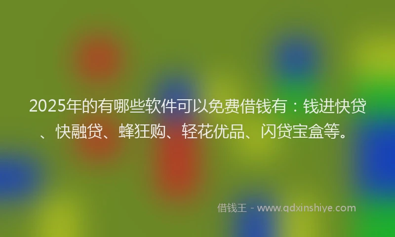 2025年的有哪些软件可以免费借钱有：钱进快贷、快融贷、蜂狂购、轻花优品、闪贷宝盒等。