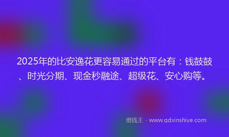 2025年的比安逸花更容易通过的平台有：钱鼓鼓、时光分期、现金秒融途、超级花、安心购等。