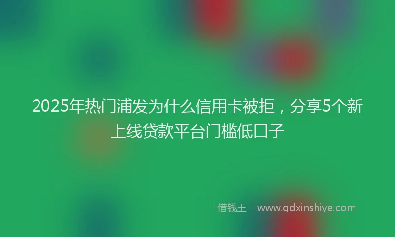 2025年热门浦发为什么信用卡被拒，分享5个新上线贷款平台门槛低口子