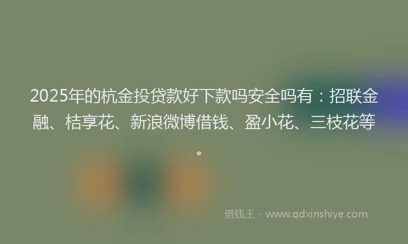 2025年的杭金投贷款好下款吗安全吗有：招联金融、桔享花、新浪微博借钱、盈小花、三枝花等。