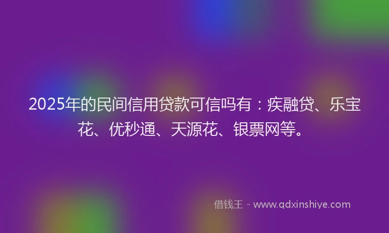 2025年的民间信用贷款可信吗有：疾融贷、乐宝花、优秒通、天源花、银票网等。