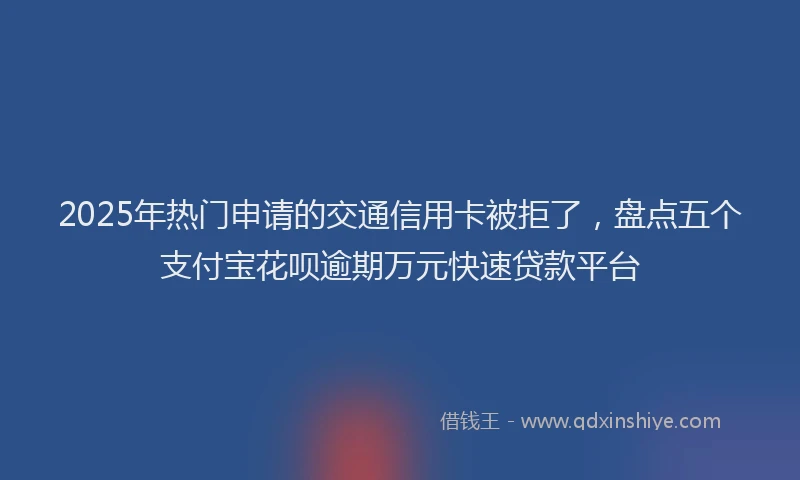 2025年热门申请的交通信用卡被拒了，盘点五个支付宝花呗逾期万元快速贷款平台