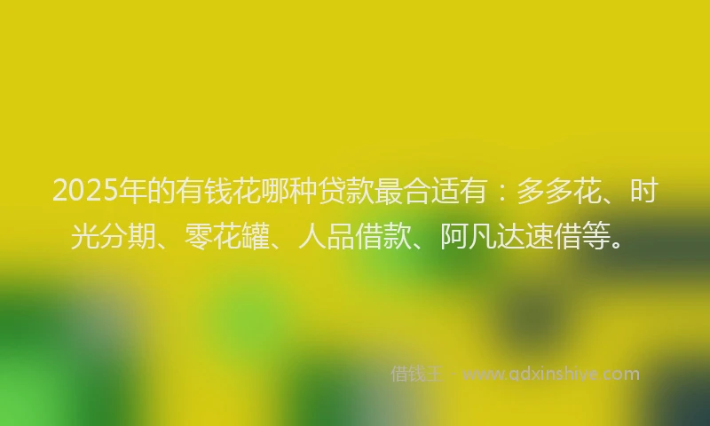 2025年的有钱花哪种贷款最合适有：多多花、时光分期、零花罐、人品借款、阿凡达速借等。