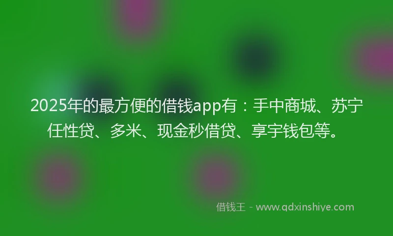 2025年的最方便的借钱app有：手中商城、苏宁任性贷、多米、现金秒借贷、享宇钱包等。