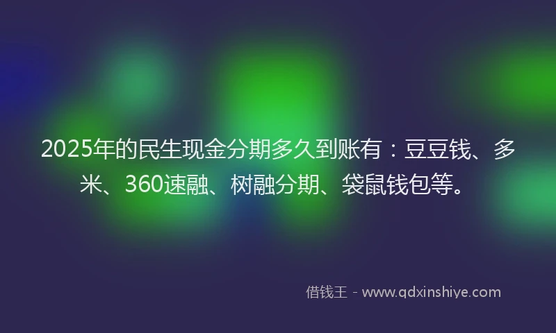2025年的民生现金分期多久到账有：豆豆钱、多米、360速融、树融分期、袋鼠钱包等。