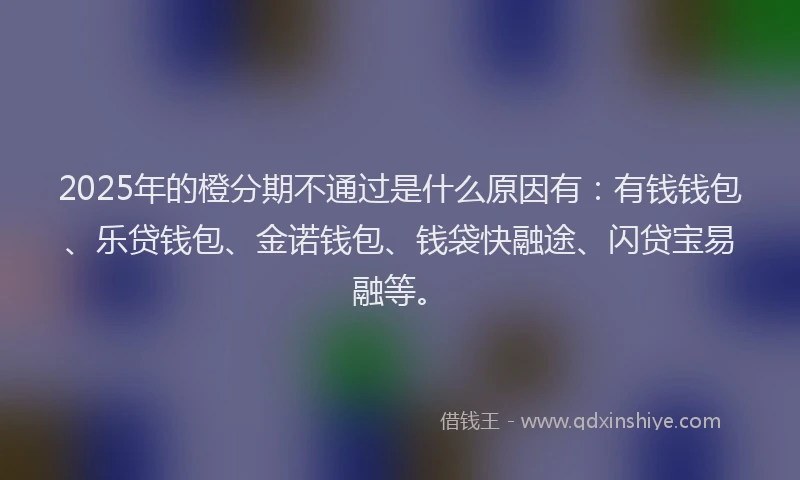 2025年的橙分期不通过是什么原因有：有钱钱包、乐贷钱包、金诺钱包、钱袋快融途、闪贷宝易融等。