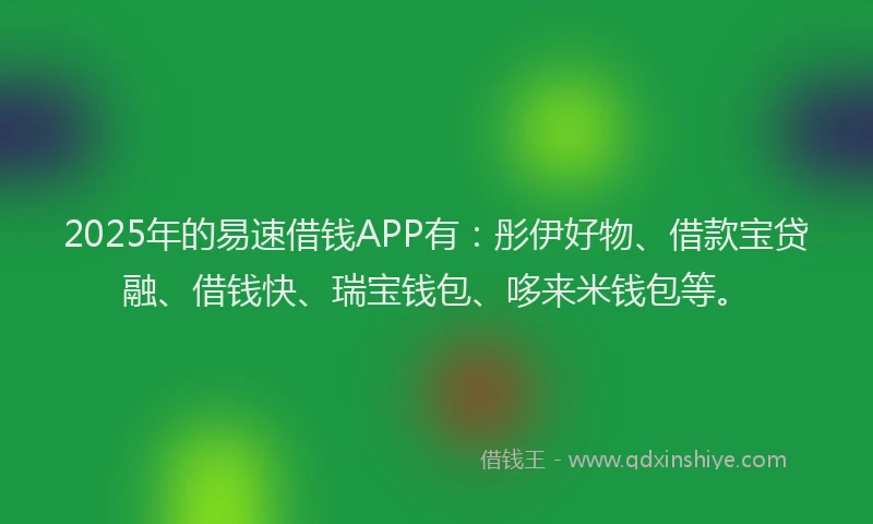 2025年的易速借钱APP有：彤伊好物、借款宝贷融、借钱快、瑞宝钱包、哆来米钱包等。