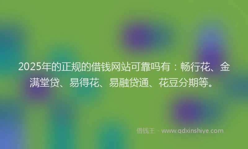 2025年的正规的借钱网站可靠吗有：畅行花、金满堂贷、易得花、易融贷通、花豆分期等。