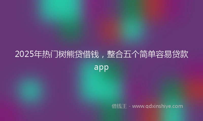 2025年热门树熊贷借钱，整合五个简单容易贷款app