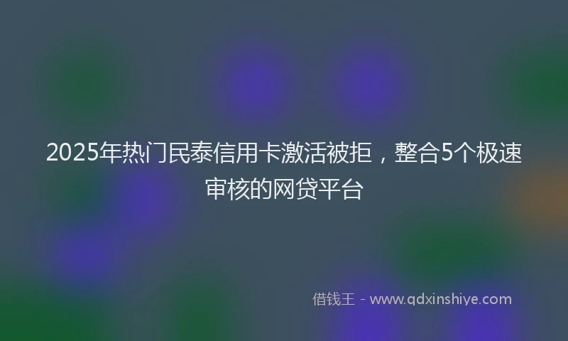 2025年热门民泰信用卡激活被拒，整合5个极速审核的网贷平台