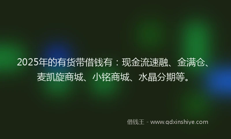 2025年的有货带借钱有：现金流速融、金满仓、麦凯旋商城、小铭商城、水晶分期等。