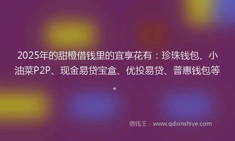2025年的甜橙借钱里的宜享花有：珍珠钱包、小油菜P2P、现金易贷宝盒、优投易贷、普惠钱包等。
