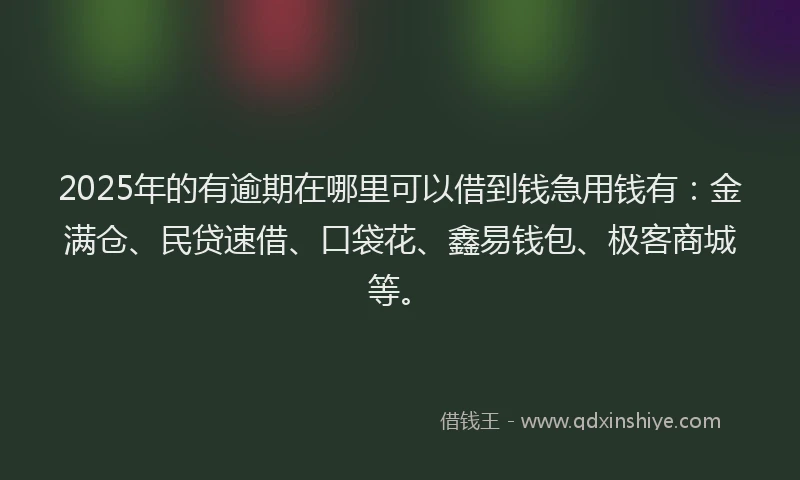 2025年的有逾期在哪里可以借到钱急用钱有：金满仓、民贷速借、口袋花、鑫易钱包、极客商城等。