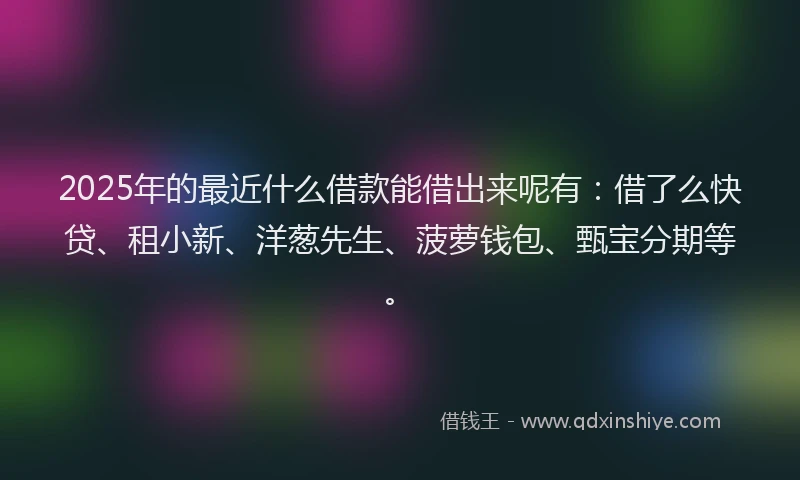 2025年的最近什么借款能借出来呢有：借了么快贷、租小新、洋葱先生、菠萝钱包、甄宝分期等。
