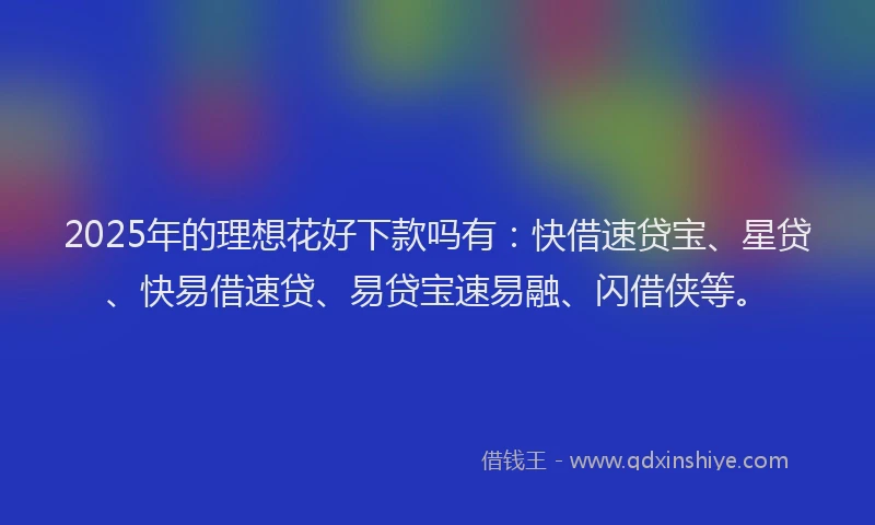 2025年的理想花好下款吗有：快借速贷宝、星贷、快易借速贷、易贷宝速易融、闪借侠等。