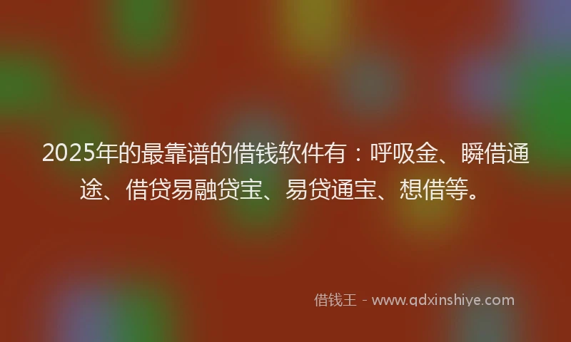 2025年的最靠谱的借钱软件有：呼吸金、瞬借通途、借贷易融贷宝、易贷通宝、想借等。