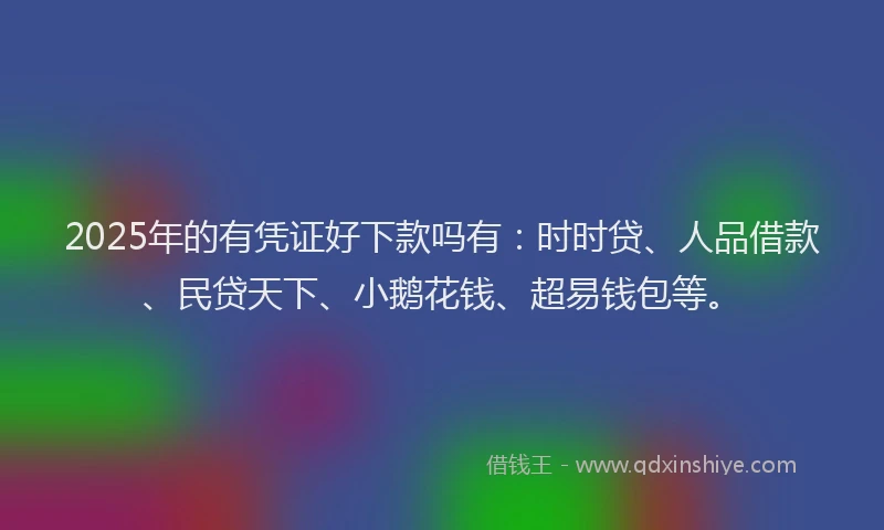2025年的有凭证好下款吗有：时时贷、人品借款、民贷天下、小鹅花钱、超易钱包等。