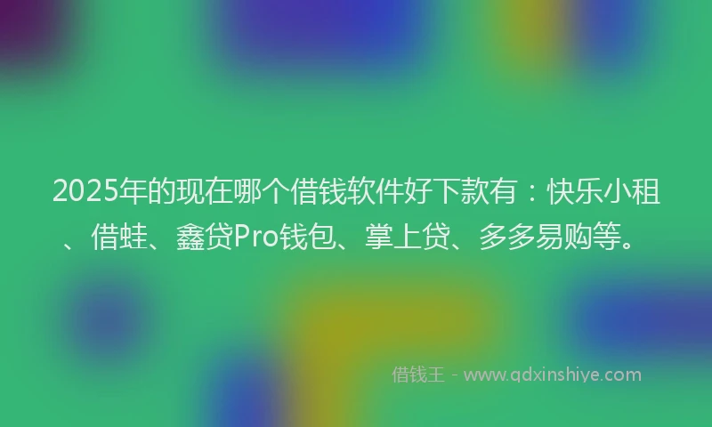 2025年的现在哪个借钱软件好下款有：快乐小租、借蛙、鑫贷Pro钱包、掌上贷、多多易购等。