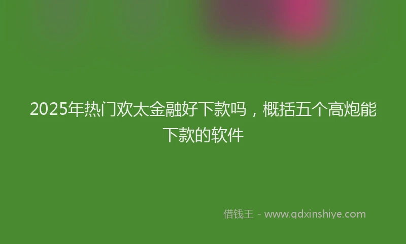 2025年热门欢太金融好下款吗，概括五个高炮能下款的软件