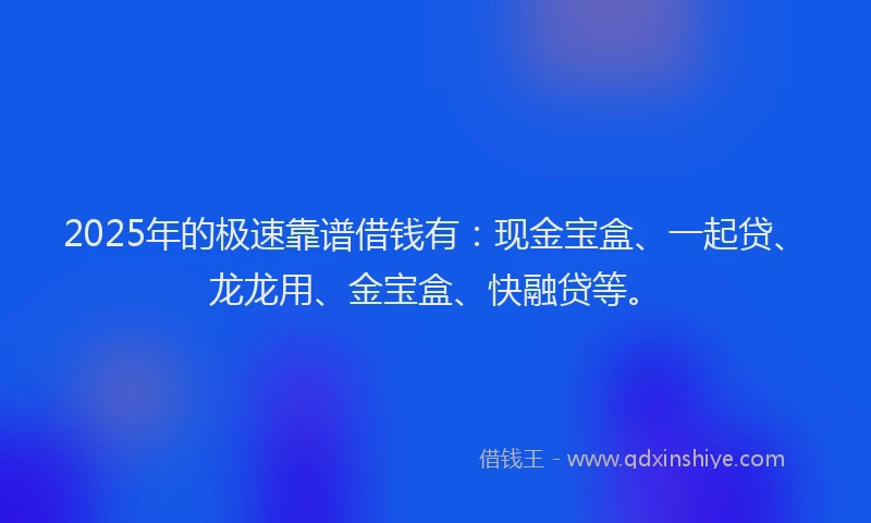 2025年的极速靠谱借钱有：现金宝盒、一起贷、龙龙用、金宝盒、快融贷等。