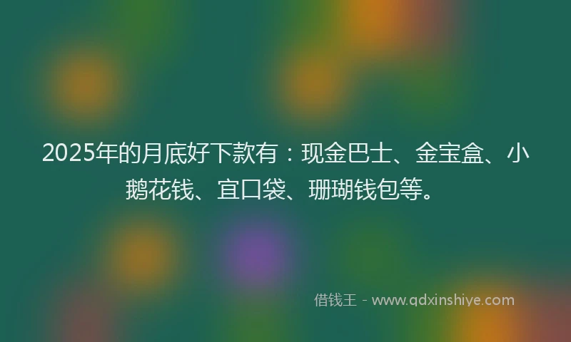2025年的月底好下款有：现金巴士、金宝盒、小鹅花钱、宜口袋、珊瑚钱包等。