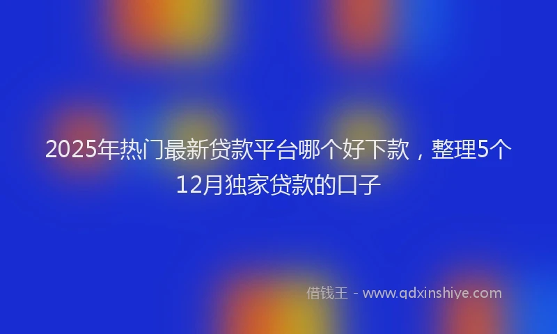 2025年热门最新贷款平台哪个好下款，整理5个12月独家贷款的口子