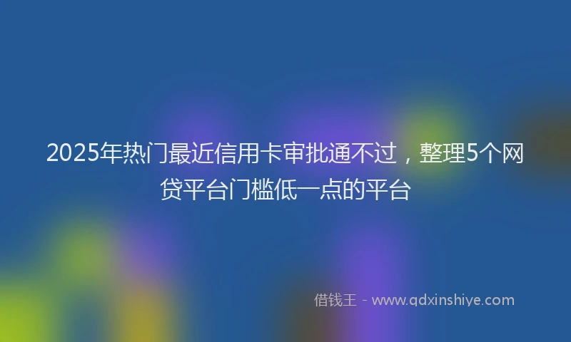 2025年热门最近信用卡审批通不过，整理5个网贷平台门槛低一点的平台