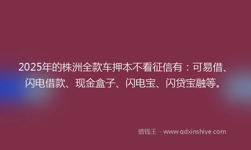 2025年的株洲全款车押本不看征信有：可易借、闪电借款、现金盒子、闪电宝、闪贷宝融等。