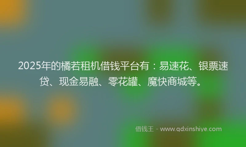 2025年的橘若租机借钱平台有：易速花、银票速贷、现金易融、零花罐、魔快商城等。