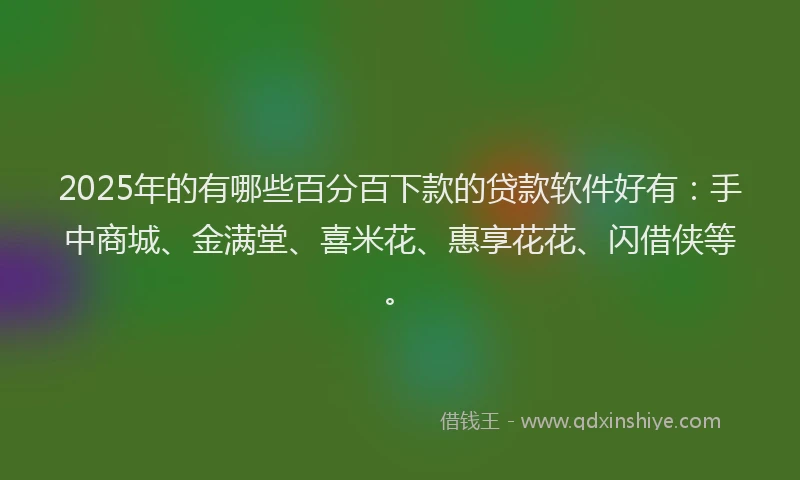 2025年的有哪些百分百下款的贷款软件好有：手中商城、金满堂、喜米花、惠享花花、闪借侠等。