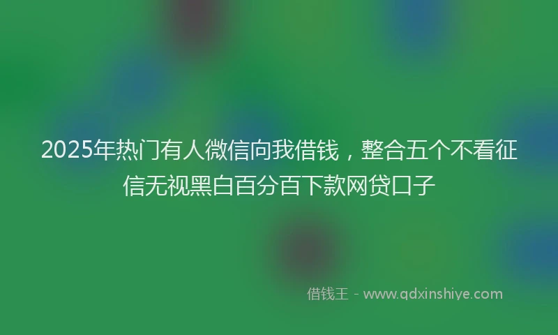 2025年热门有人微信向我借钱，整合五个不看征信无视黑白百分百下款网贷口子